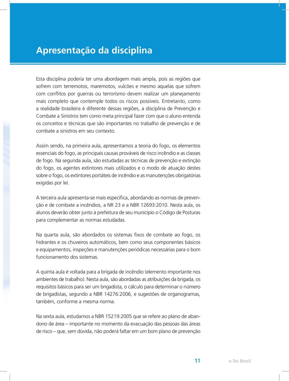 Entretanto, como a realidade brasileira é diferente dessas regiões, a disciplina de Prevenção e Combate a Sinistros tem como meta principal fazer com que o aluno entenda os conceitos e técnicas que