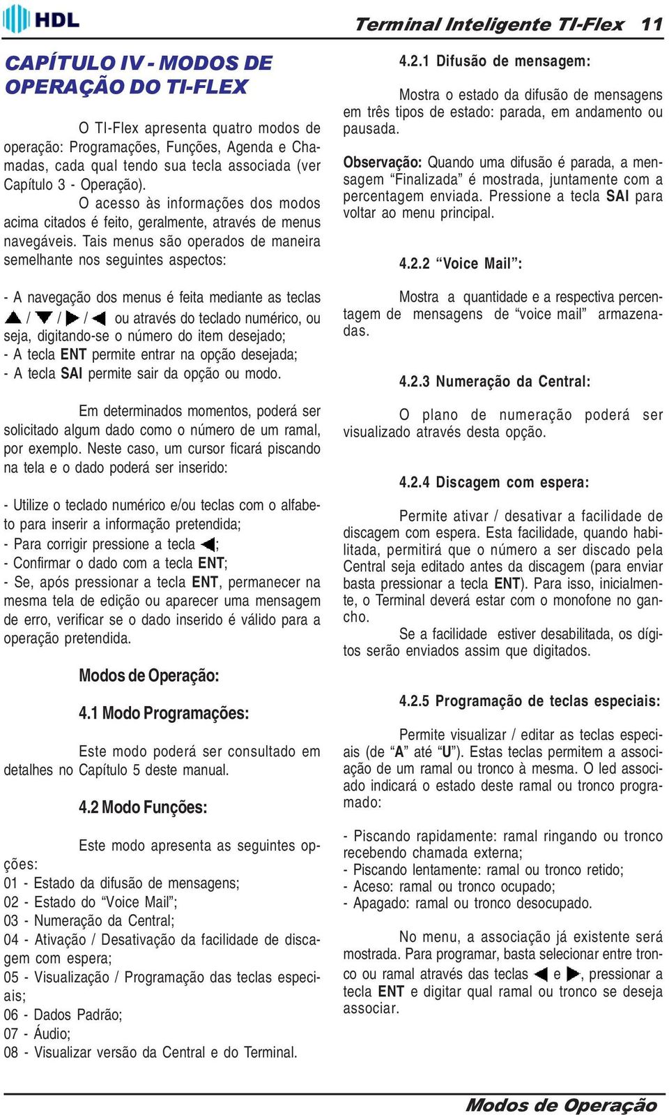 Tais menus são operados de maneira semelhante nos seguintes aspectos: - A navegação dos menus é feita mediante as teclas / / / ou através do teclado numérico, ou seja, digitando-se o número do item