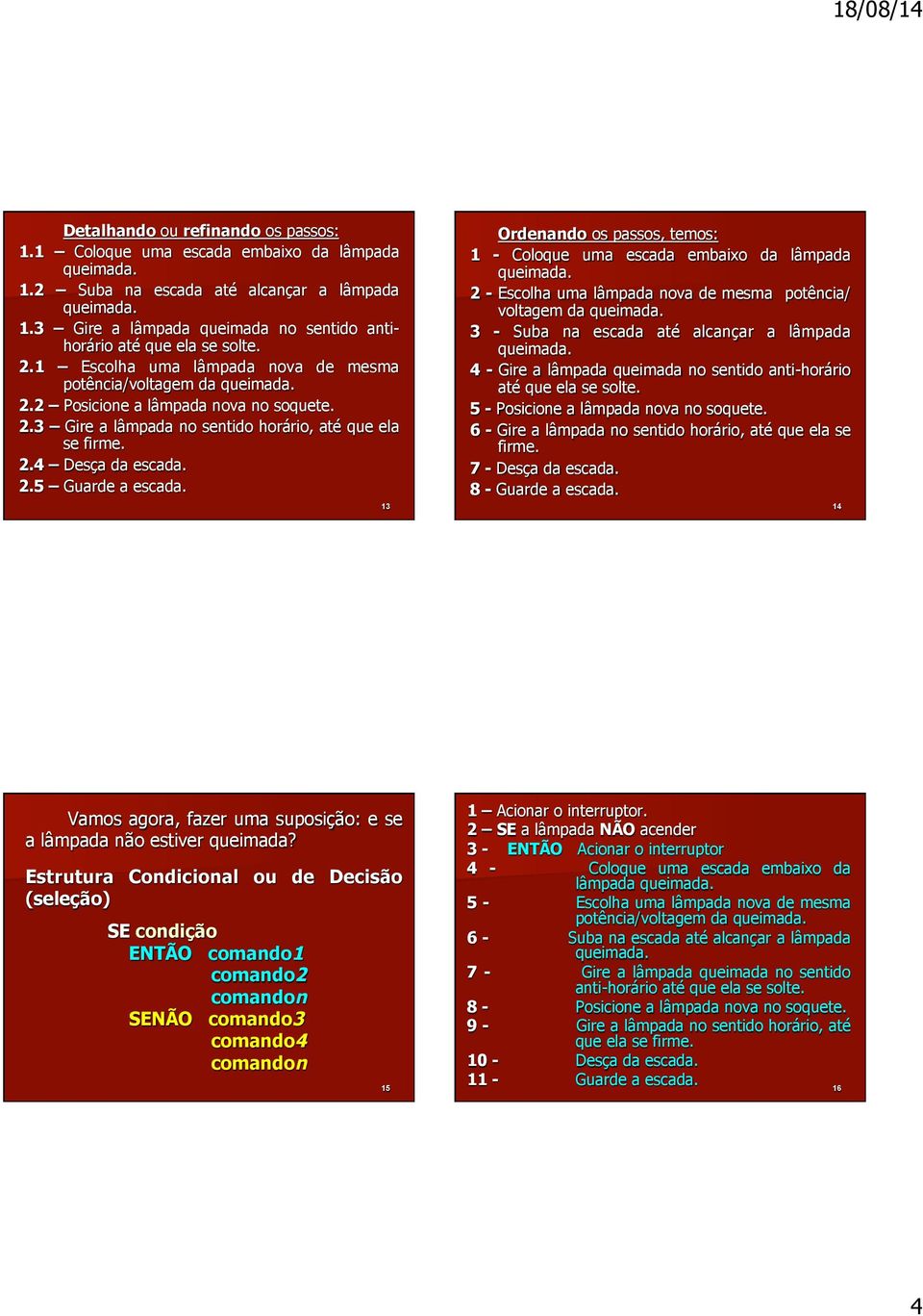 13 Ordenando os passos, temos: 1 - Coloque uma escada embaixo da lâmpada 2 - Escolha uma lâmpada nova de mesma potência/ voltagem da 3 - Suba na escada até alcançar a lâmpada 4 - Gire a lâmpada