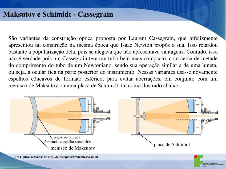 Contudo, isso não é verdade pois um Cassegrain tem um tubo bem mais compacto, com cerca de metade do comprimento do tubo de um Newtoniano, sendo sua operação similar a de uma luneta, ou seja, a