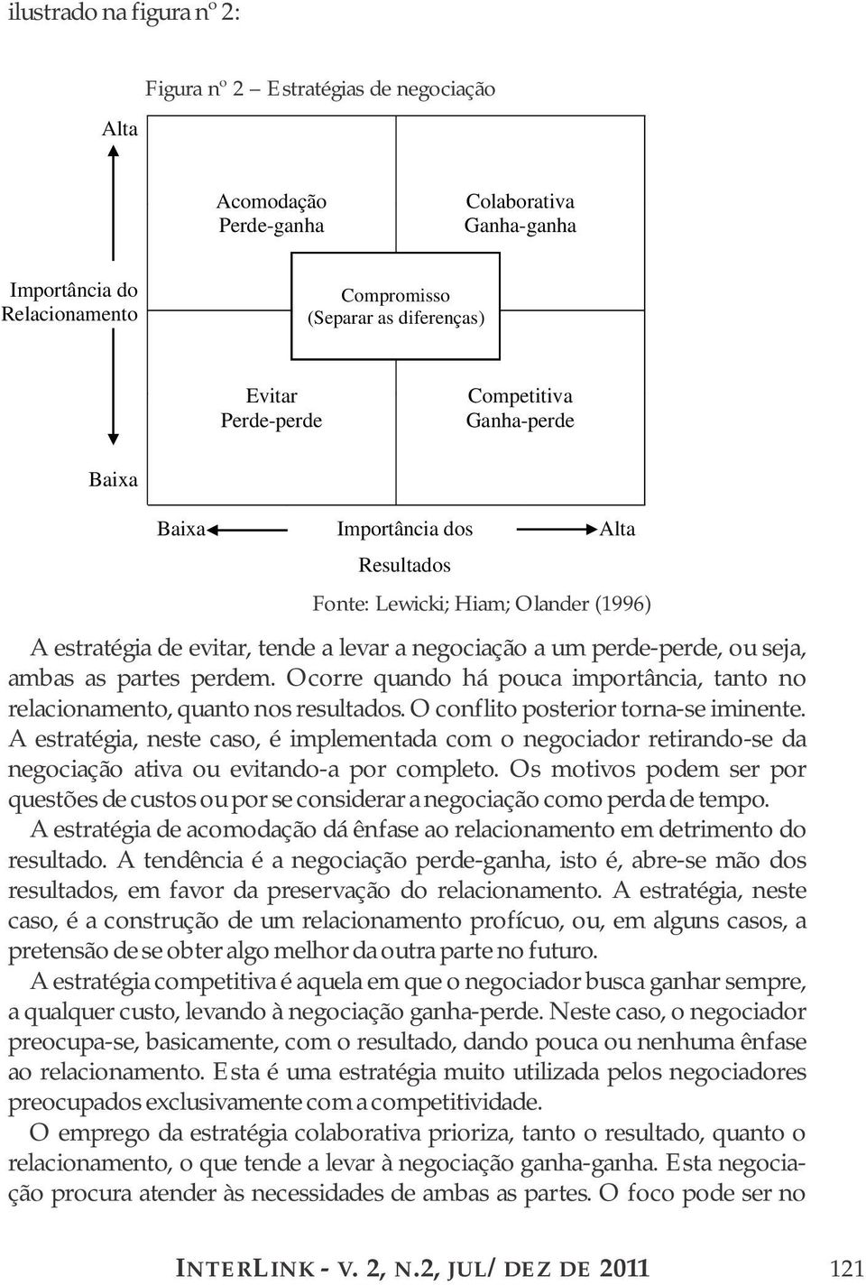 Ocorre quando há pouca importância, tanto no relacionamento, quanto nos resultados. O conflito posterior torna-se iminente.