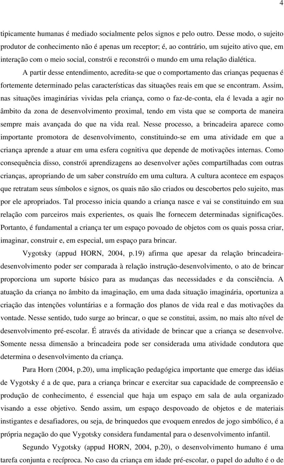 A partir desse entendimento, acredita-se que o comportamento das crianças pequenas é fortemente determinado pelas características das situações reais em que se encontram.