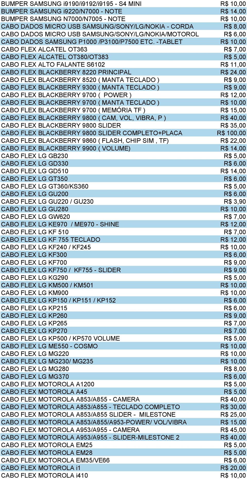 -TABLET R$ 10,00 CABO FLEX ALCATEL OT363 R$ 7,00 CABO FLEX ALCATEL OT380/OT383 R$ 5,00 CABO FLEX ALTO FALANTE S6102 R$ 11,00 CABO FLEX BLACKBERRY 8220 PRINCIPAL R$ 24,00 CABO FLEX BLACKBERRY 8520 (