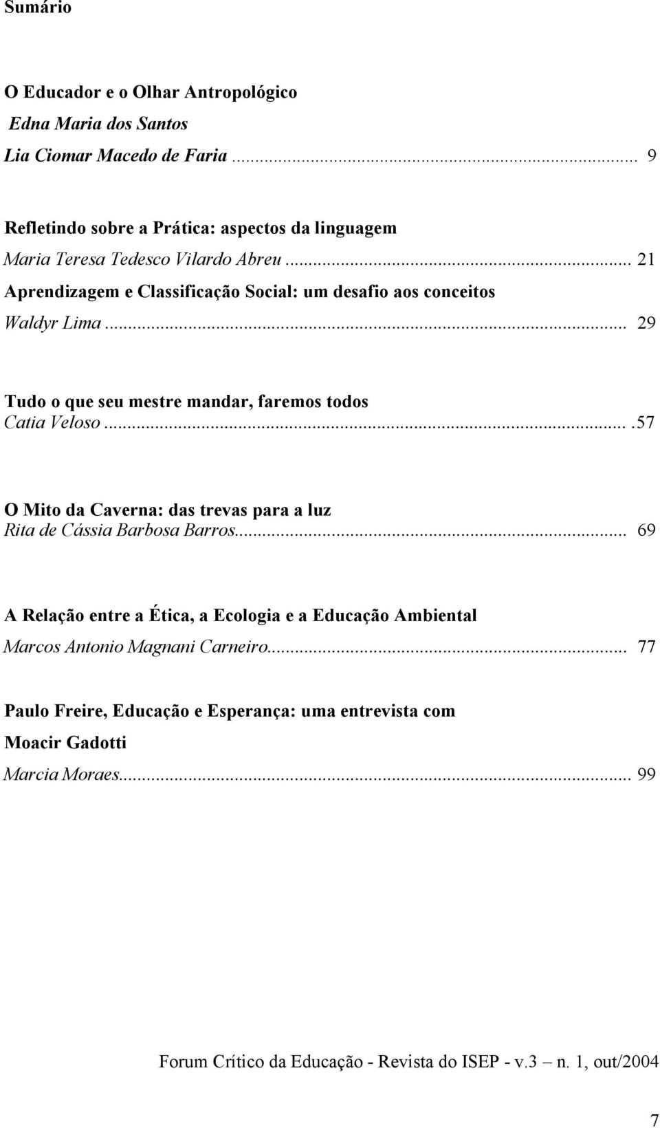 .. 21 Aprendizagem e Classificação Social: um desafio aos conceitos Waldyr Lima... 29 Tudo o que seu mestre mandar, faremos todos Catia Veloso.