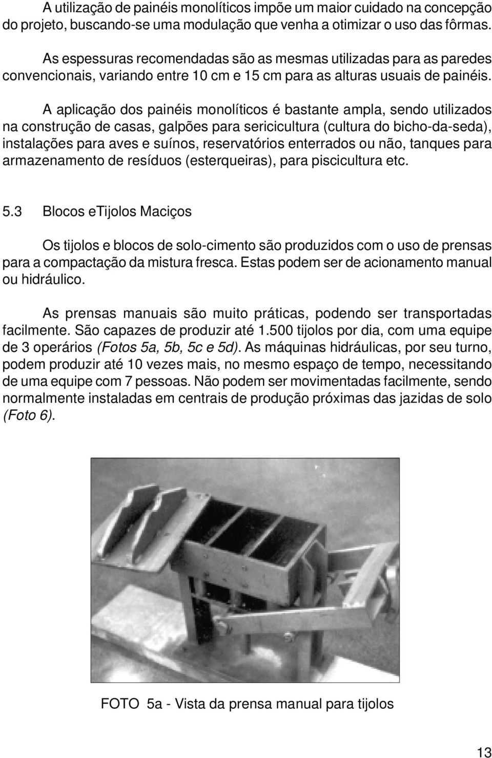 A aplicação dos painéis monolíticos é bastante ampla, sendo utilizados na construção de casas, galpões para sericicultura (cultura do bicho-da-seda), instalações para aves e suínos, reservatórios