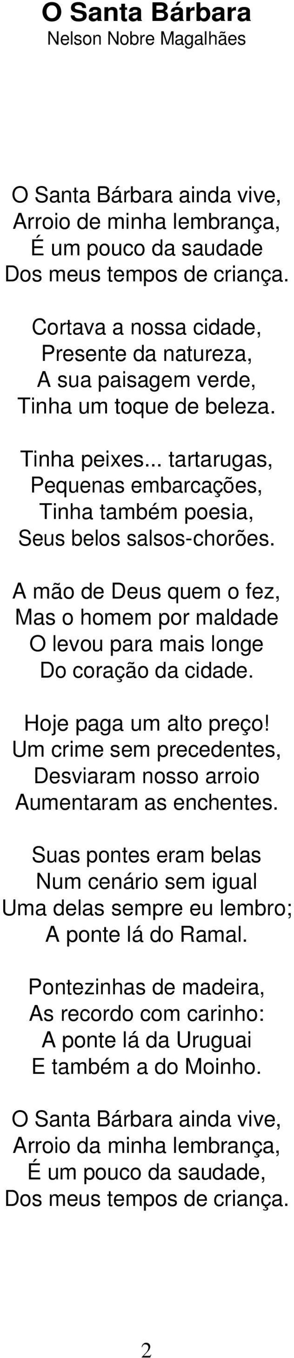 A mão de Deus quem o fez, Mas o homem por maldade O levou para mais longe Do coração da cidade. Hoje paga um alto preço! Um crime sem precedentes, Desviaram nosso arroio Aumentaram as enchentes.