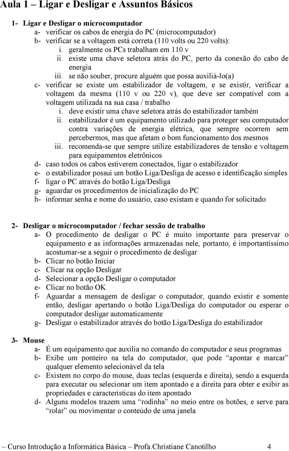 se não souber, procure alguém que possa auxiliá-lo(a) c- verificar se existe um estabilizador de voltagem, e se existir, verificar a voltagem da mesma (110 v ou 220 v), que deve ser compatível com a