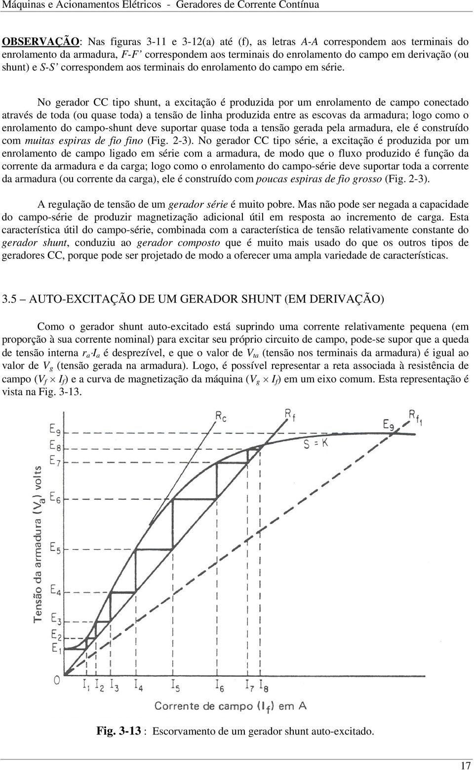 No gerador CC tipo shunt, a excitação é produzida por um enrolamento de campo conectado através de toda (ou quase toda) a tensão de linha produzida entre as escovas da armadura; logo como o