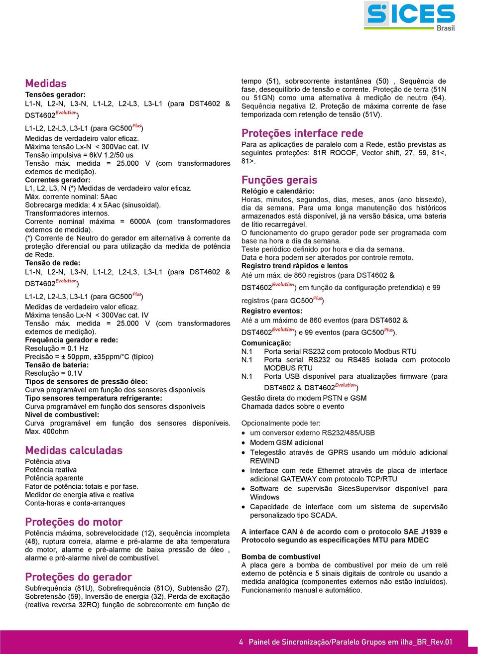 corrente nominal: 5Aac Sobrecarga medida: 4 x 5Aac (sinusoidal). Transformadores internos. Corrente nominal máxima = 6000A (com transformadores externos de medida).