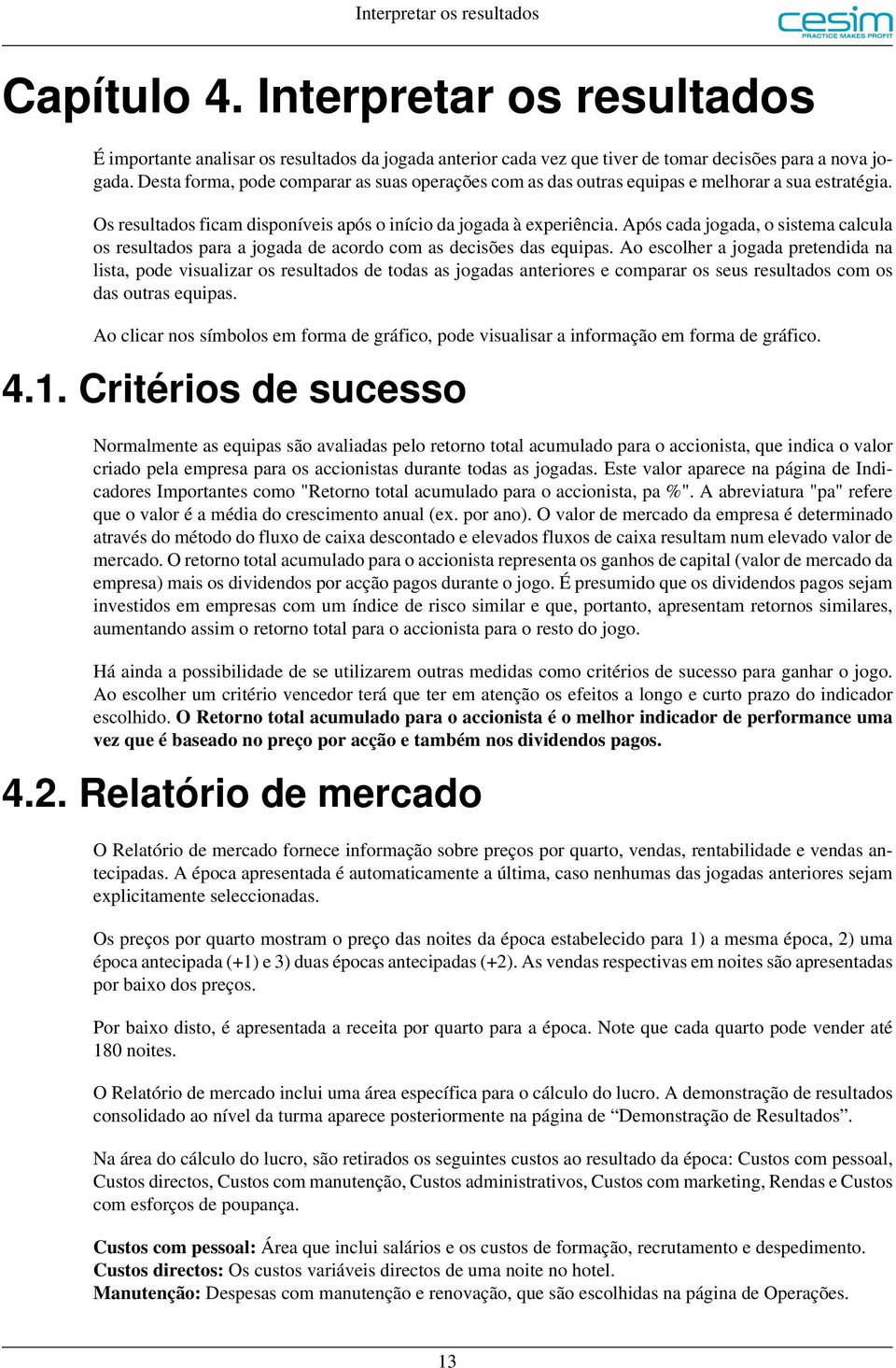 Após cada jogada, o sistema calcula os resultados para a jogada de acordo com as decisões das equipas.