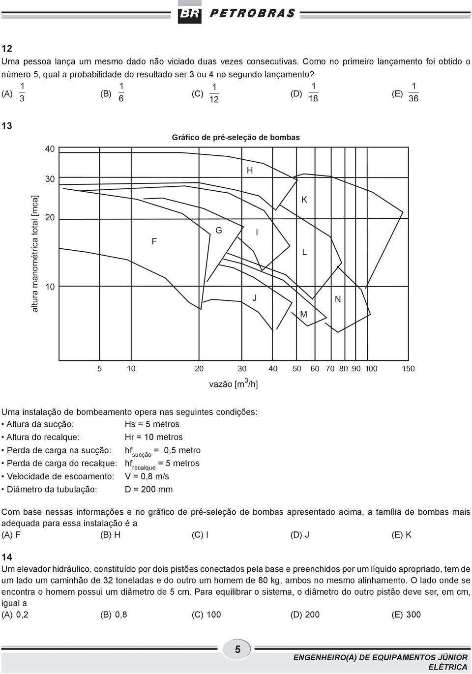 nas seguintes condições: Altura da sucção: Hs = 5 metros Altura do recalque: Hr = 0 metros Perda de carga na sucção: hf sucção = 0,5 metro Perda de carga do recalque: hf recalque = 5 metros