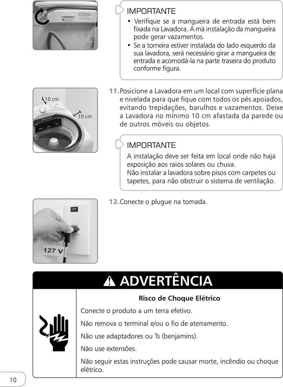 Posicione a Lavadora em um local com superfície plana e nivelada para que fique com todos os pés apoiados, evitando trepidações, barulhos e vazamentos.