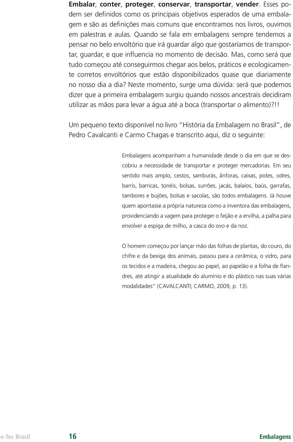 Quando se fala em embalagens sempre tendemos a pensar no belo envoltório que irá guardar algo que gostaríamos de transportar, guardar, e que influencia no momento de decisão.