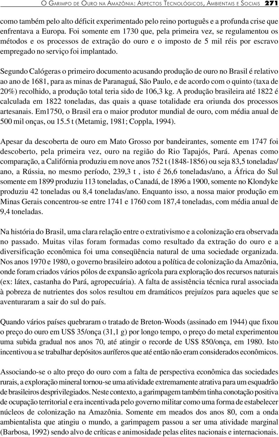 Segundo Calógeras o primeiro documento acusando produção de ouro no Brasil é relativo ao ano de 1681, para as minas de Paranaguá, São Paulo, e de acordo com o quinto (taxa de 20%) recolhido, a