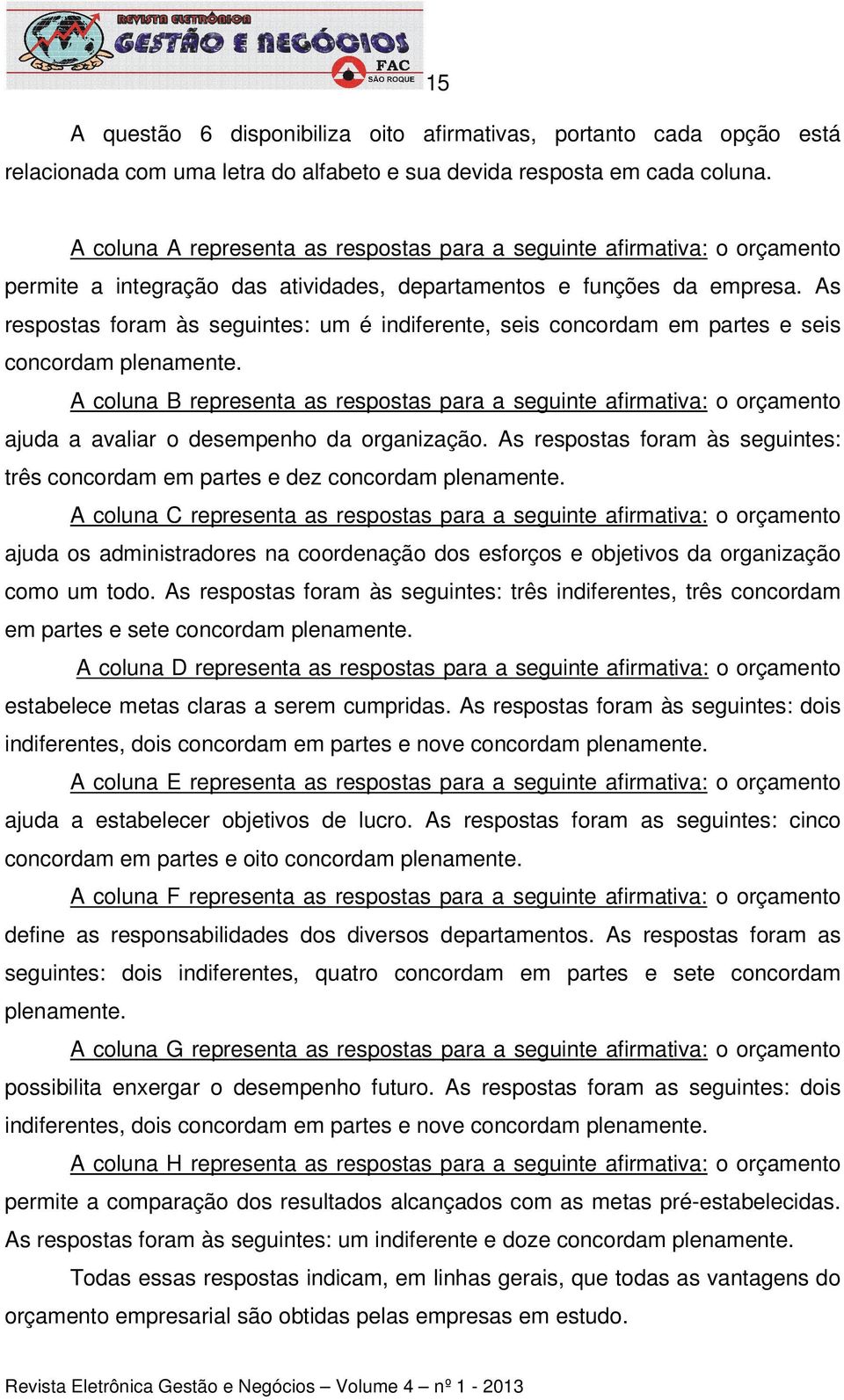 As respostas foram às seguintes: um é indiferente, seis concordam em partes e seis concordam plenamente.