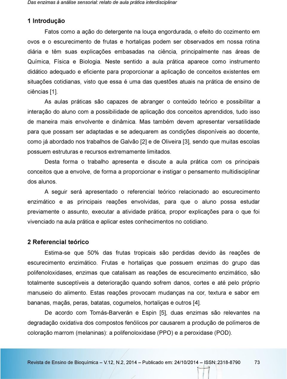 Neste sentido a aula prática aparece como instrumento didático adequado e eficiente para proporcionar a aplicação de conceitos existentes em situações cotidianas, visto que essa é uma das questões