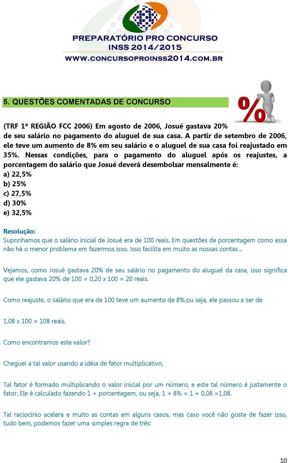 Nessas condições, para o pagamento do aluguel após os reajustes, a porcentagem do salário que Josué deverá desembolsar mensalmente é: a) 22,5% b) 25% c) 27,5% d) 30% e) 32,5% Resolução: Suponhamos