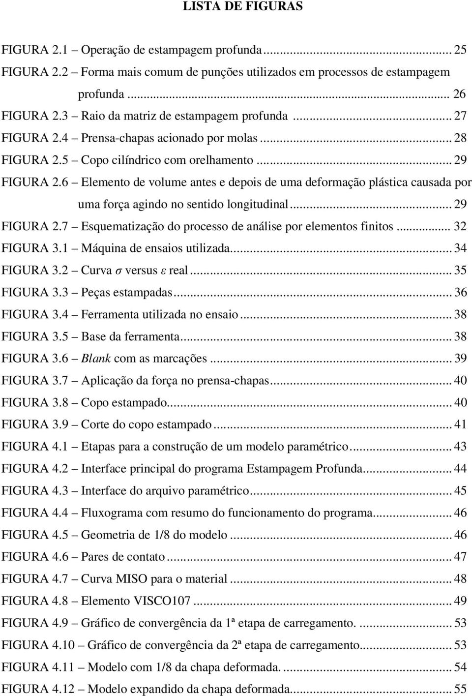 6 Elemento de volume antes e depois de uma deformação plástica causada por uma força agindo no sentido longitudinal... 29 FIGURA 2.7 Esquematização do processo de análise por elementos finitos.