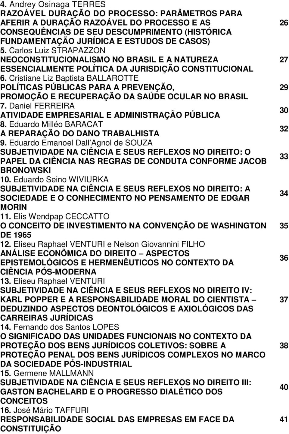 Cristiane Liz Baptista BALLAROTTE POLÍTICAS PÚBLICAS PARA A PREVENÇÃO, PROMOÇÃO E RECUPERAÇÃO DA SAÚDE OCULAR NO BRASIL 7. Daniel FERREIRA ATIVIDADE EMPRESARIAL E ADMINISTRAÇÃO PÚBLICA 8.