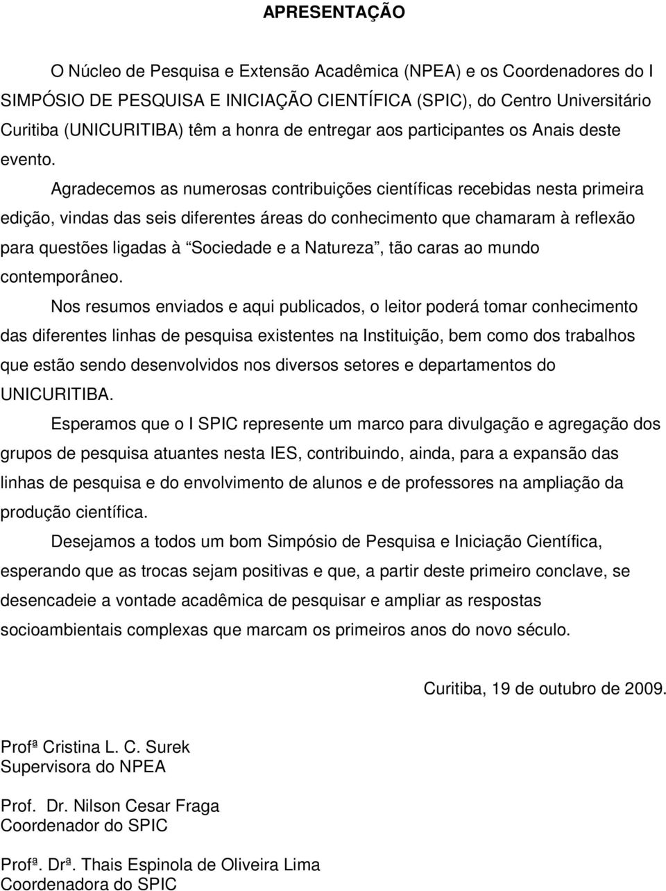 Agradecemos as numerosas contribuições científicas recebidas nesta primeira edição, vindas das seis diferentes áreas do conhecimento que chamaram à reflexão para questões ligadas à Sociedade e a