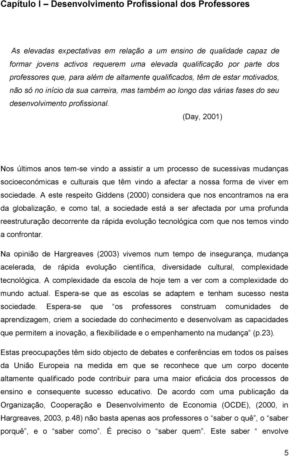 (Day, 2001) Nos últimos anos tem-se vindo a assistir a um processo de sucessivas mudanças socioeconómicas e culturais que têm vindo a afectar a nossa forma de viver em sociedade.