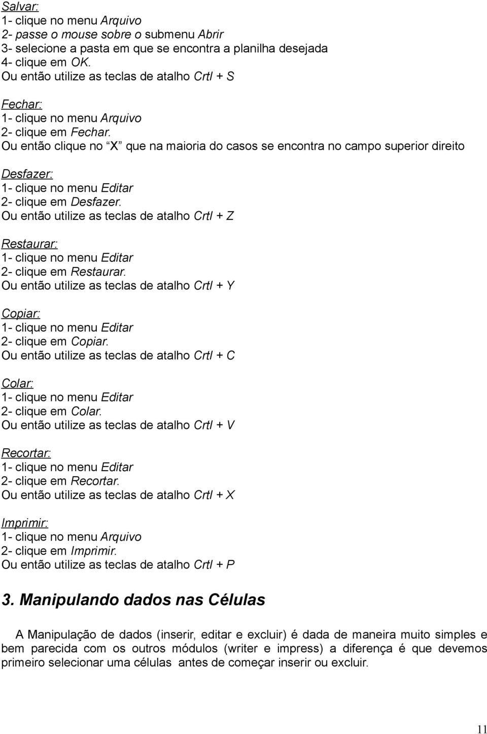 Ou então clique no X que na maioria do casos se encontra no campo superior direito Desfazer: 1- clique no menu Editar 2- clique em Desfazer.