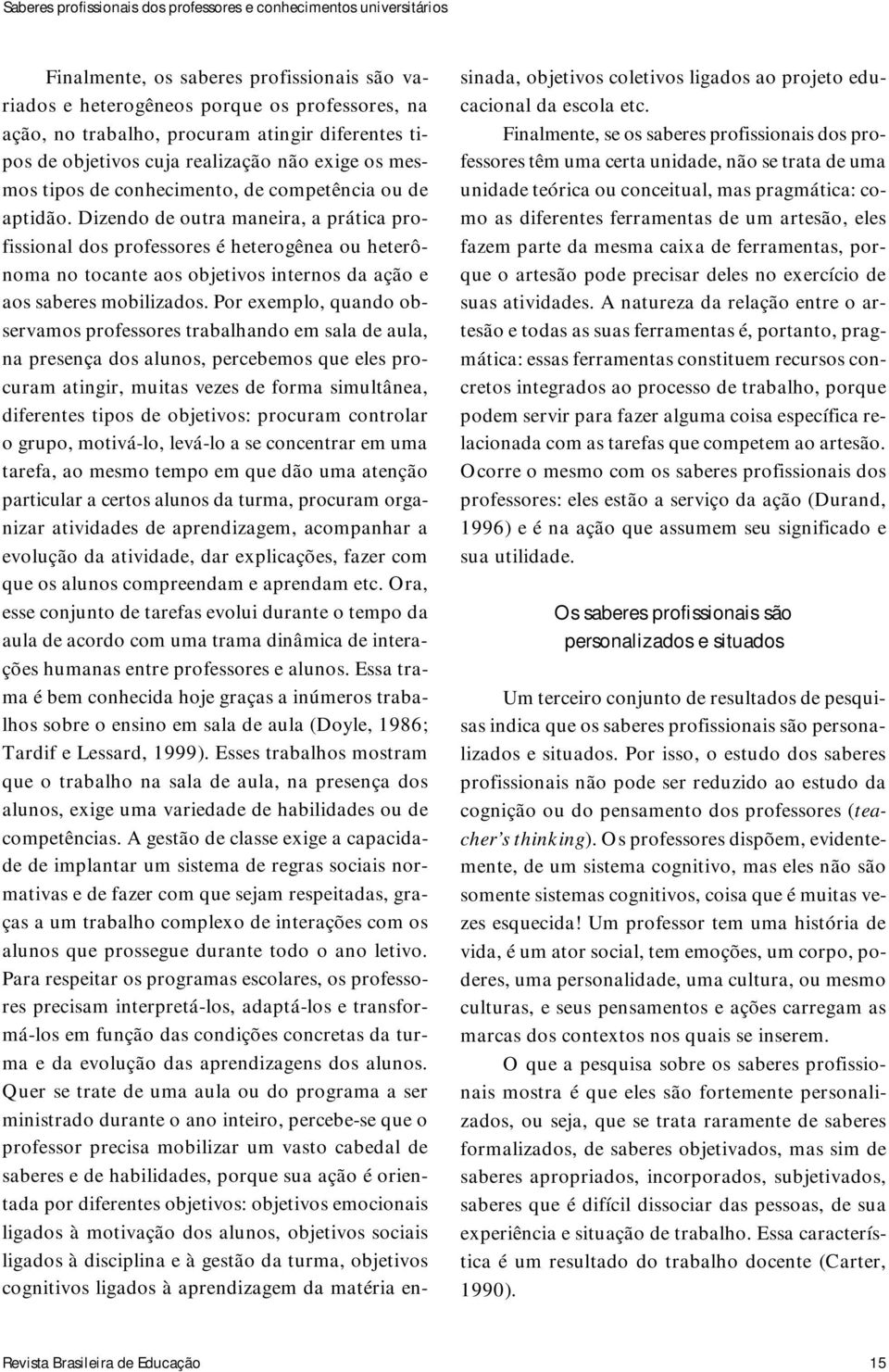 Dizendo de outra maneira, a prática profissional dos professores é heterogênea ou heterônoma no tocante aos objetivos internos da ação e aos saberes mobilizados.