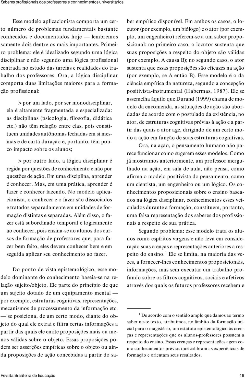 Primeiro problema: ele é idealizado segundo uma lógica disciplinar e não segundo uma lógica profissional centrada no estudo das tarefas e realidades do trabalho dos professores.