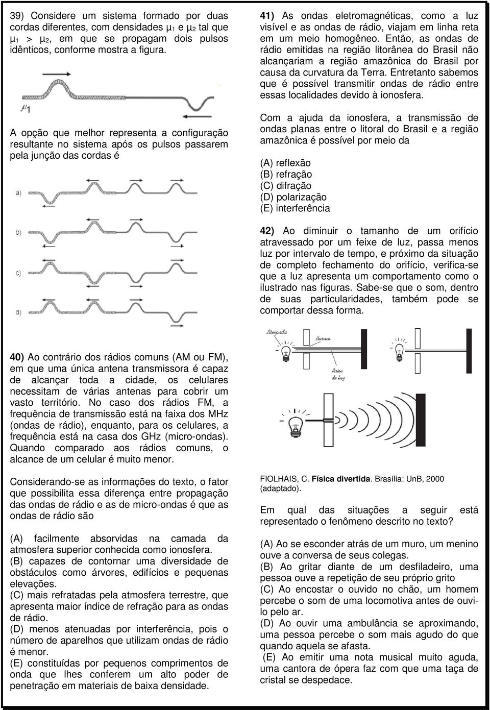 linha reta em um meio homogêneo. Então, as ondas de rádio emitidas na região litorânea do Brasil não alcançariam a região amazônica do Brasil por causa da curvatura da Terra.