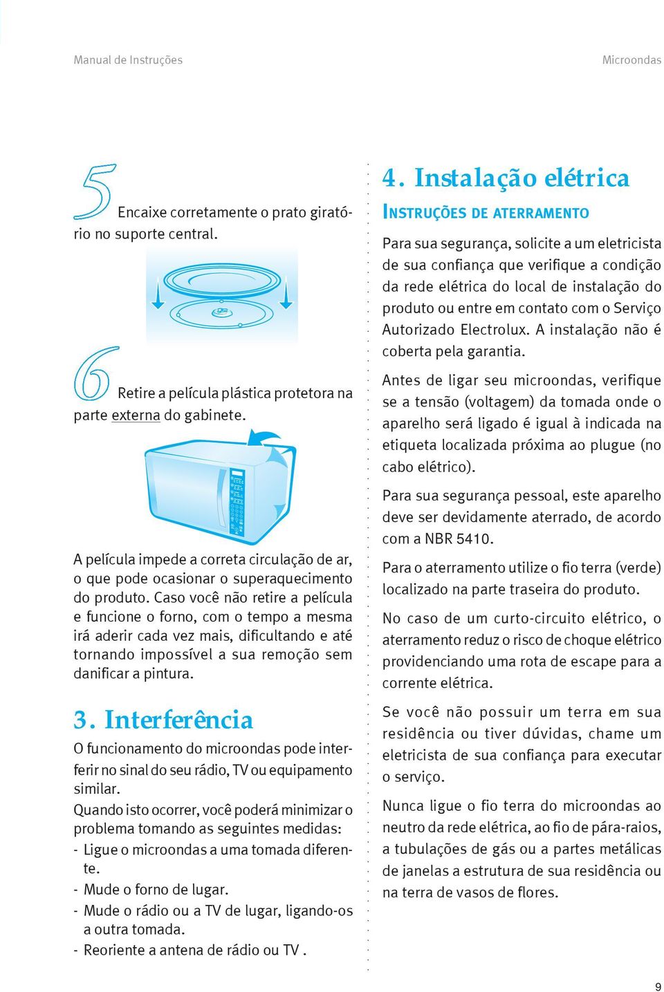 Caso você não retire a película e funcione o forno, com o tempo a mesma irá aderir cada vez mais, dificultando e até tornando impossível a sua remoção sem danificar a pintura. 3.