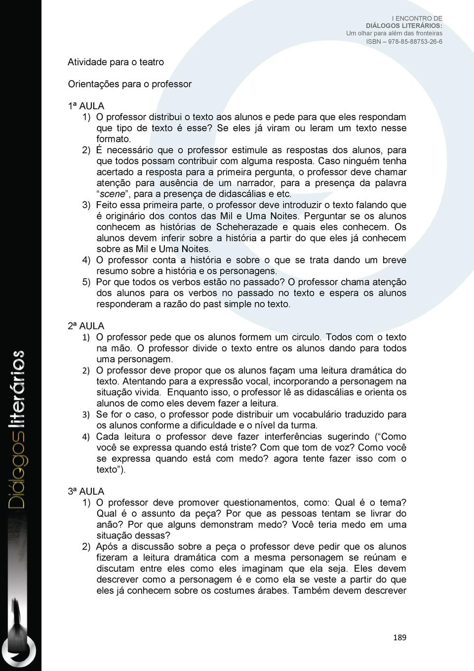 Caso ninguém tenha acertado a resposta para a primeira pergunta, o professor deve chamar atenção para ausência de um narrador, para a presença da palavra scene, para a presença de didascálias e etc.