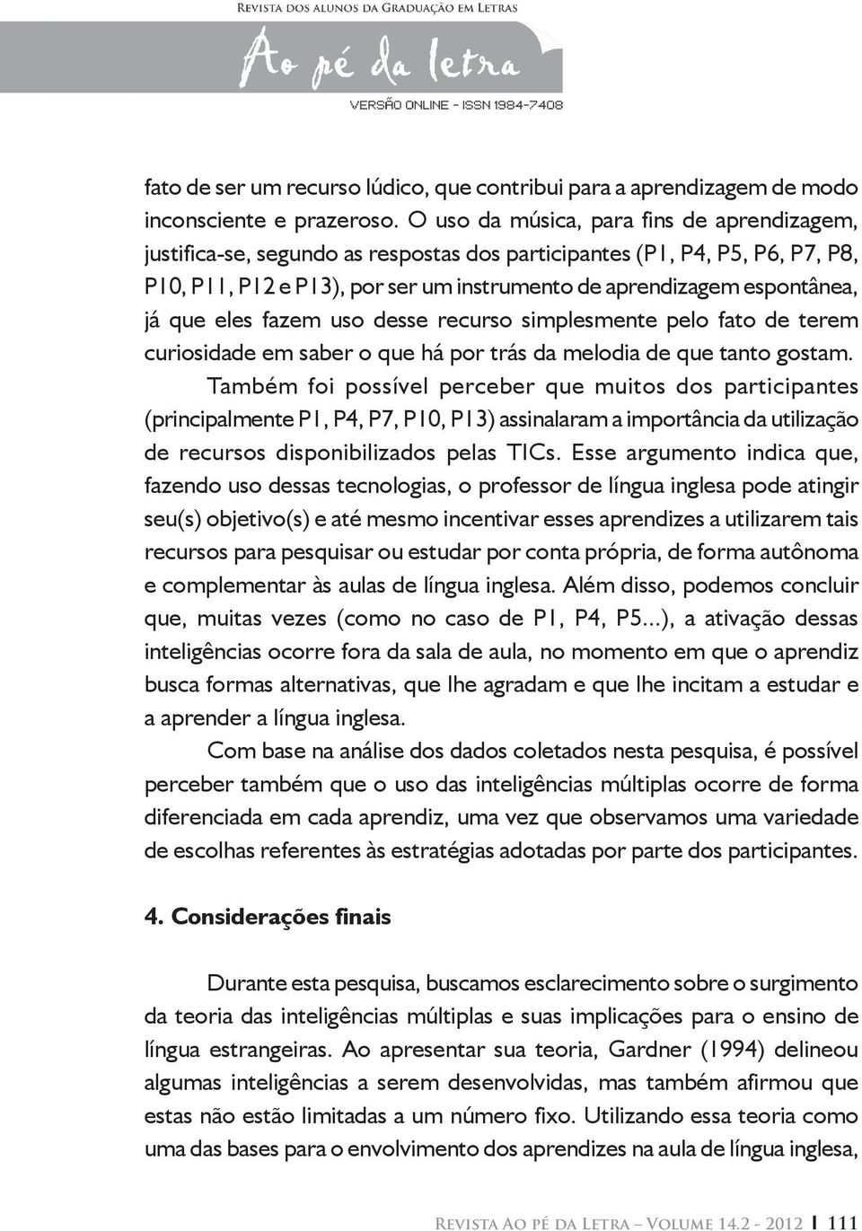 que eles fazem uso desse recurso simplesmente pelo fato de terem curiosidade em saber o que há por trás da melodia de que tanto gostam.