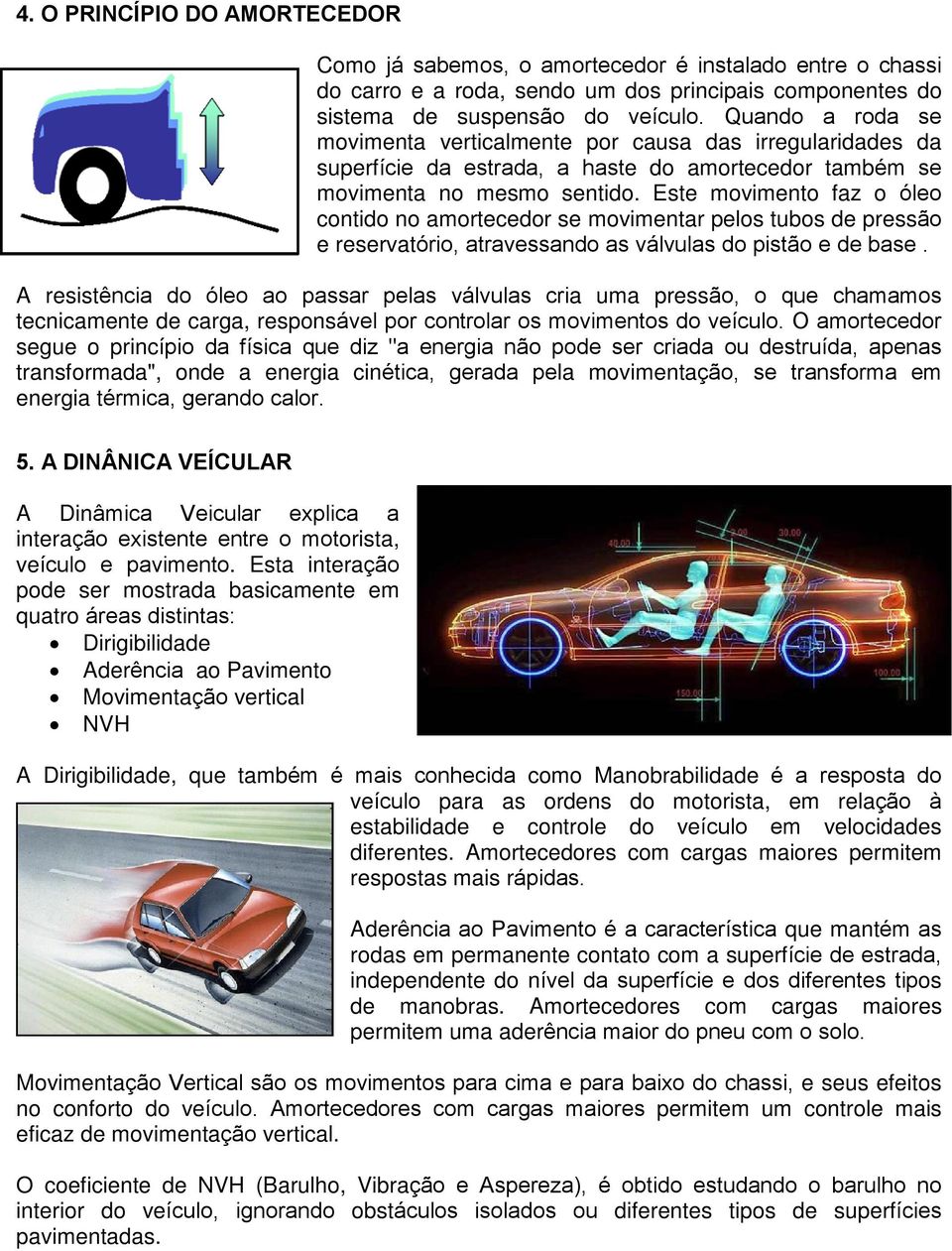 Este movimento faz o óleo contido no amortecedor se movimentar pelos tubos de pressão e reservatório, atravessando as válvulas do pistão e de base.