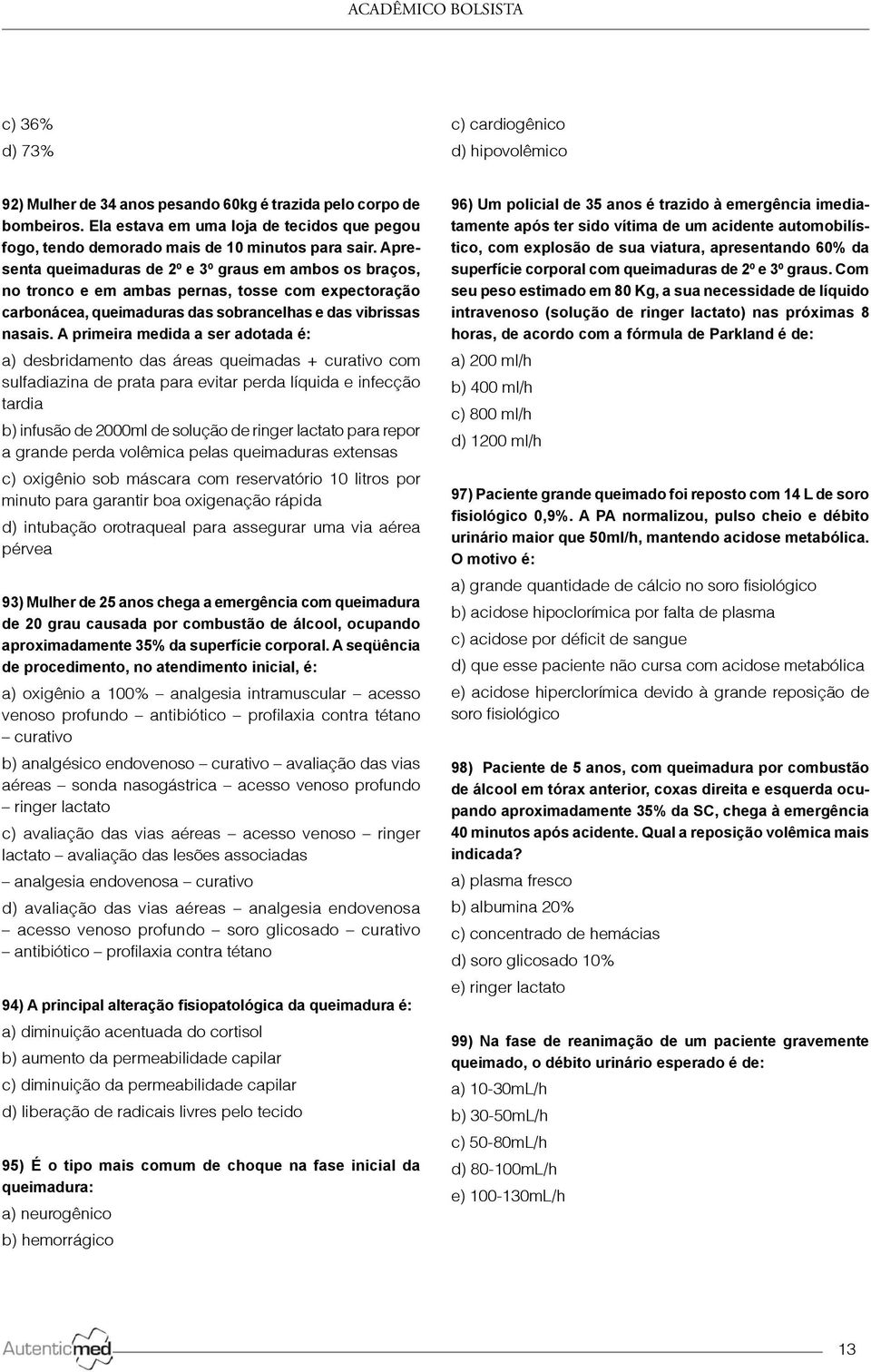 Apresenta queimaduras de 2º e 3º graus em ambos os braços, no tronco e em ambas pernas, tosse com expectoração carbonácea, queimaduras das sobrancelhas e das vibrissas nasais.