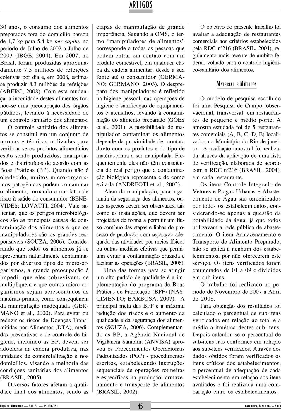 Com esta mudança, a inocuidade destes alimentos tornou-se uma preocupação dos órgãos públicos, levando à necessidade de um controle sanitário dos alimentos.