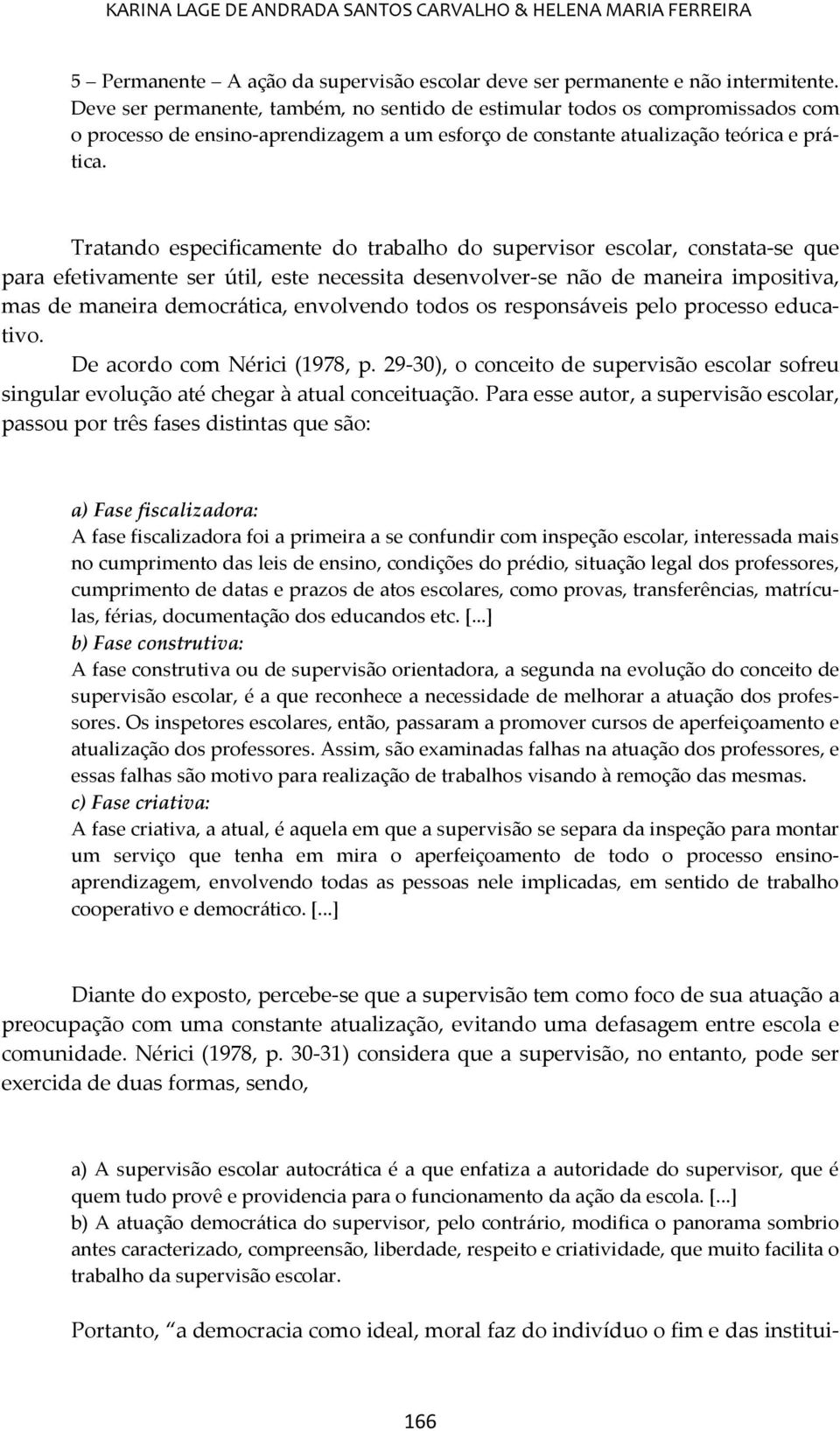 Tratando especificamente do trabalho do supervisor escolar, constata-se que para efetivamente ser útil, este necessita desenvolver-se não de maneira impositiva, mas de maneira democrática, envolvendo