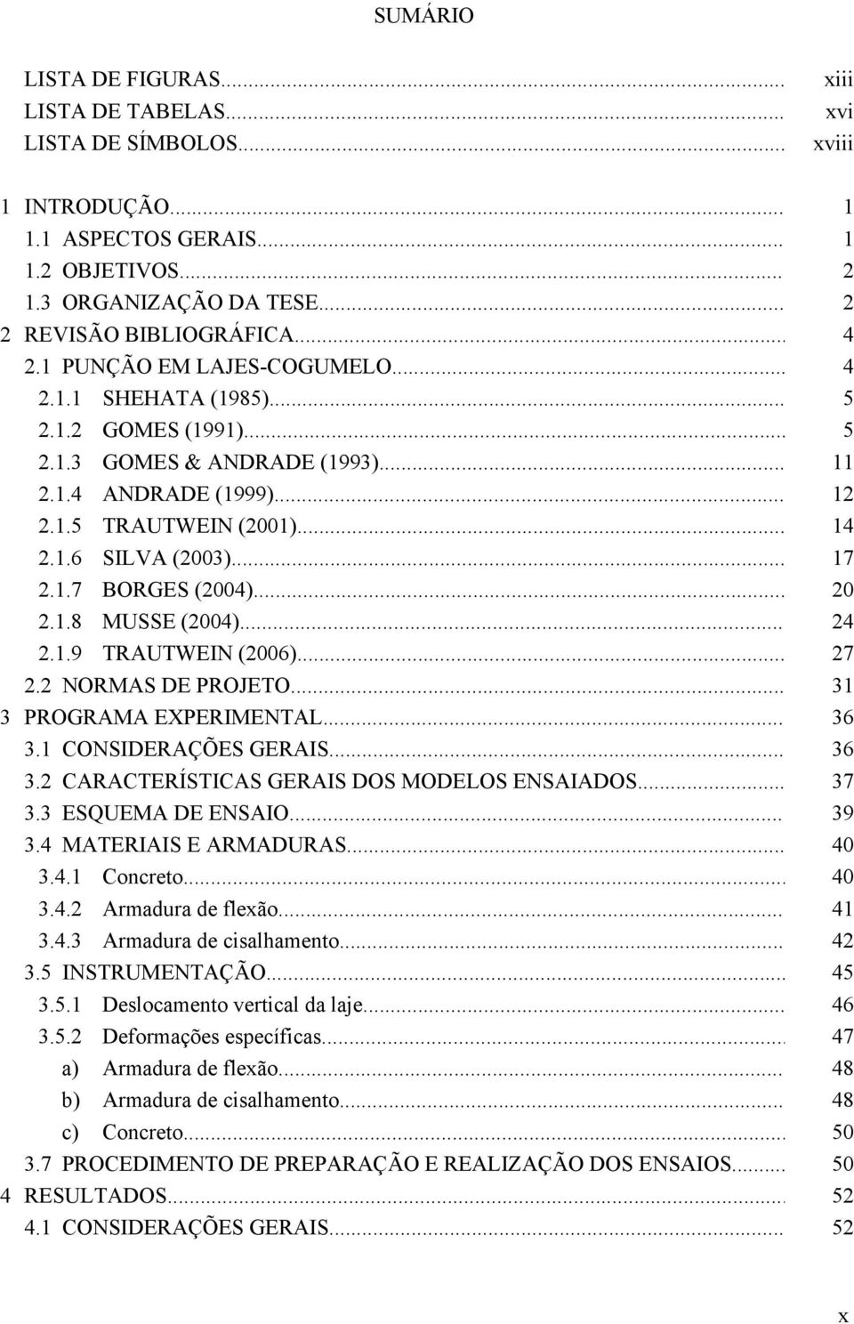 .. 14 SILVA (2003)... 17 BORGES (2004)... MUSSE (2004)... 24 TRAUTWEIN (2006)... 27 2.2 NORMAS DE PROJETO... 31 3 PROGRAMA EXPERIMENTAL... 36 3.1 CONSIDERAÇÕES GERAIS... 36 3.2 CARACTERÍSTICAS GERAIS DOS MODELOS ENSAIADOS.