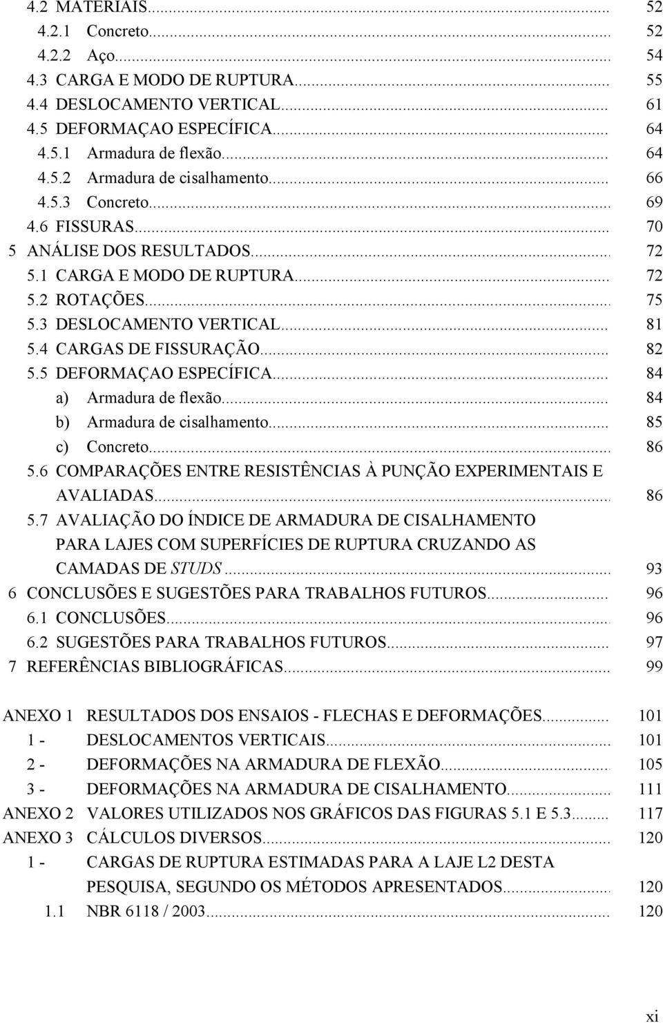 4 CARGAS DE FISSURAÇÃO... 82 5.5 DEFORMAÇAO ESPECÍFICA... 84 a) Armadura de flexão... 84 b) Armadura de cisalhamento... 85 c) Concreto... 86 5.