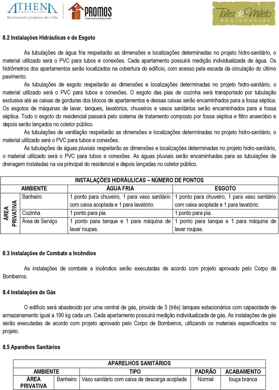 Os hidrômetros dos apartamentos serão localizados na cobertura do edifício, com acesso pela escada da circulação do último pavimento.