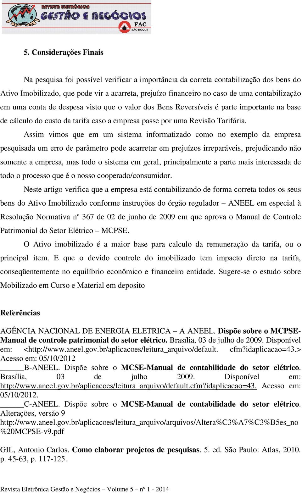 Assim vimos que em um sistema informatizado como no exemplo da empresa pesquisada um erro de parâmetro pode acarretar em prejuízos irreparáveis, prejudicando não somente a empresa, mas todo o sistema