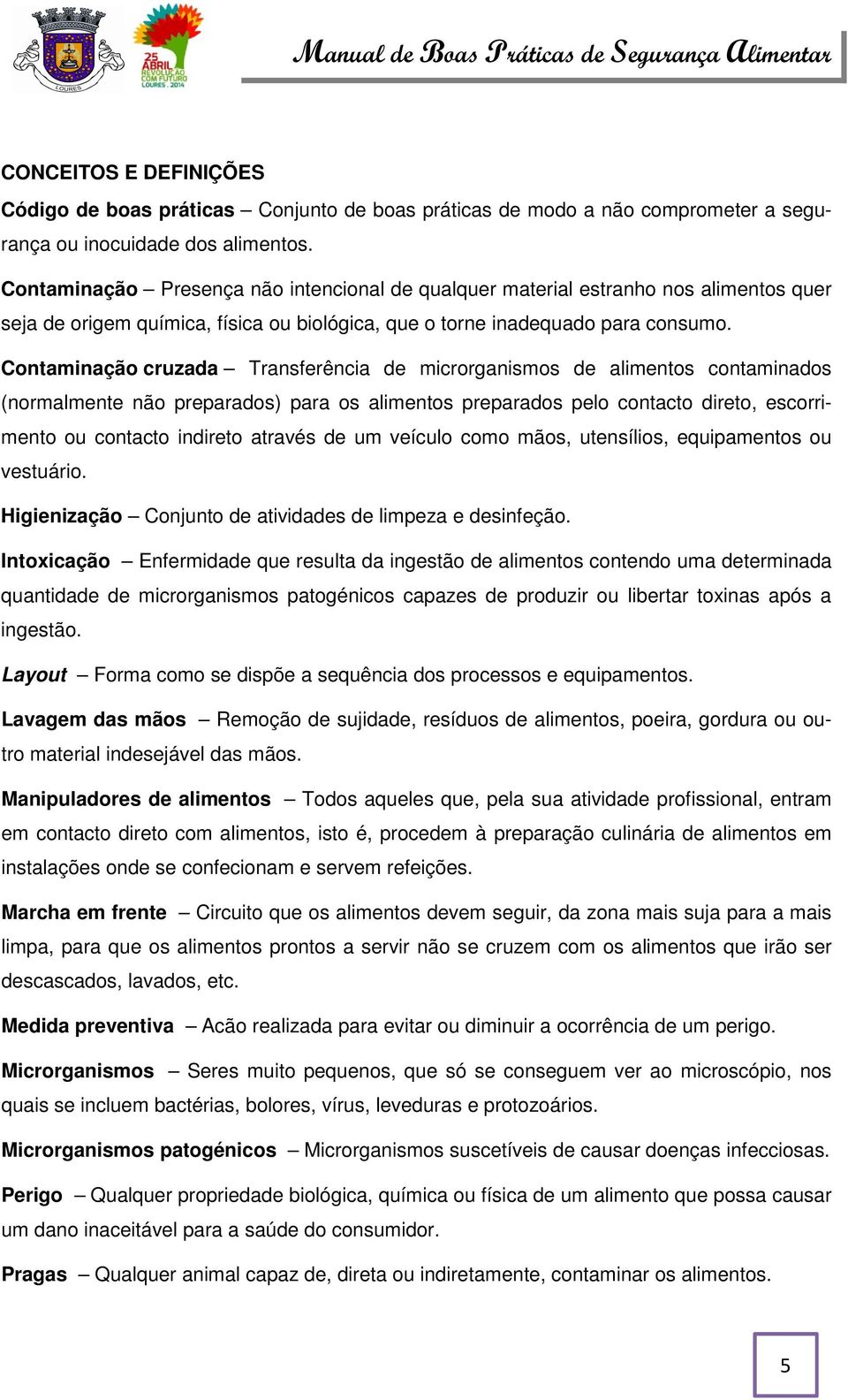 Contaminação cruzada Transferência de microrganismos de alimentos contaminados (normalmente não preparados) para os alimentos preparados pelo contacto direto, escorrimento ou contacto indireto