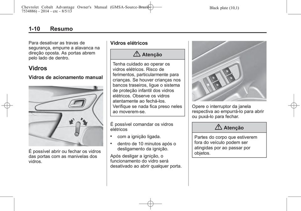 Risco de ferimentos, particularmente para crianças. Se houver crianças nos bancos traseiros, ligue o sistema de proteção infantil dos vidros elétricos. Observe os vidros atentamente ao fechá-los.