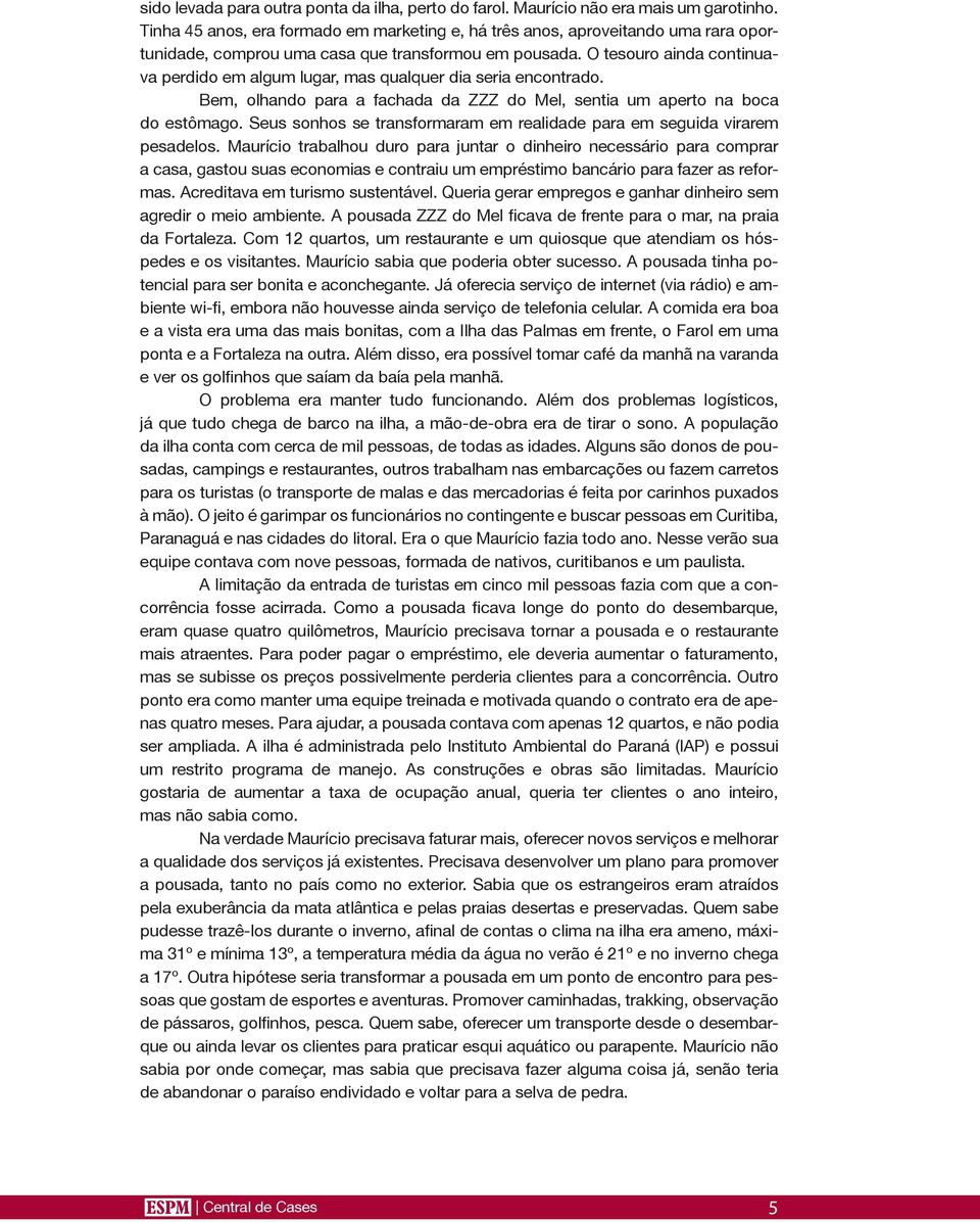 O tesouro ainda continuava perdido em algum lugar, mas qualquer dia seria encontrado. Bem, olhando para a fachada da ZZZ do Mel, sentia um aperto na boca do estômago.