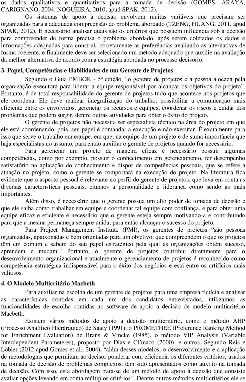 É necessário analisar quais são os critérios que possuem influencia sob a decisão para compreender de forma precisa o problema abordado, após serem coletados os dados e informações adequadas para