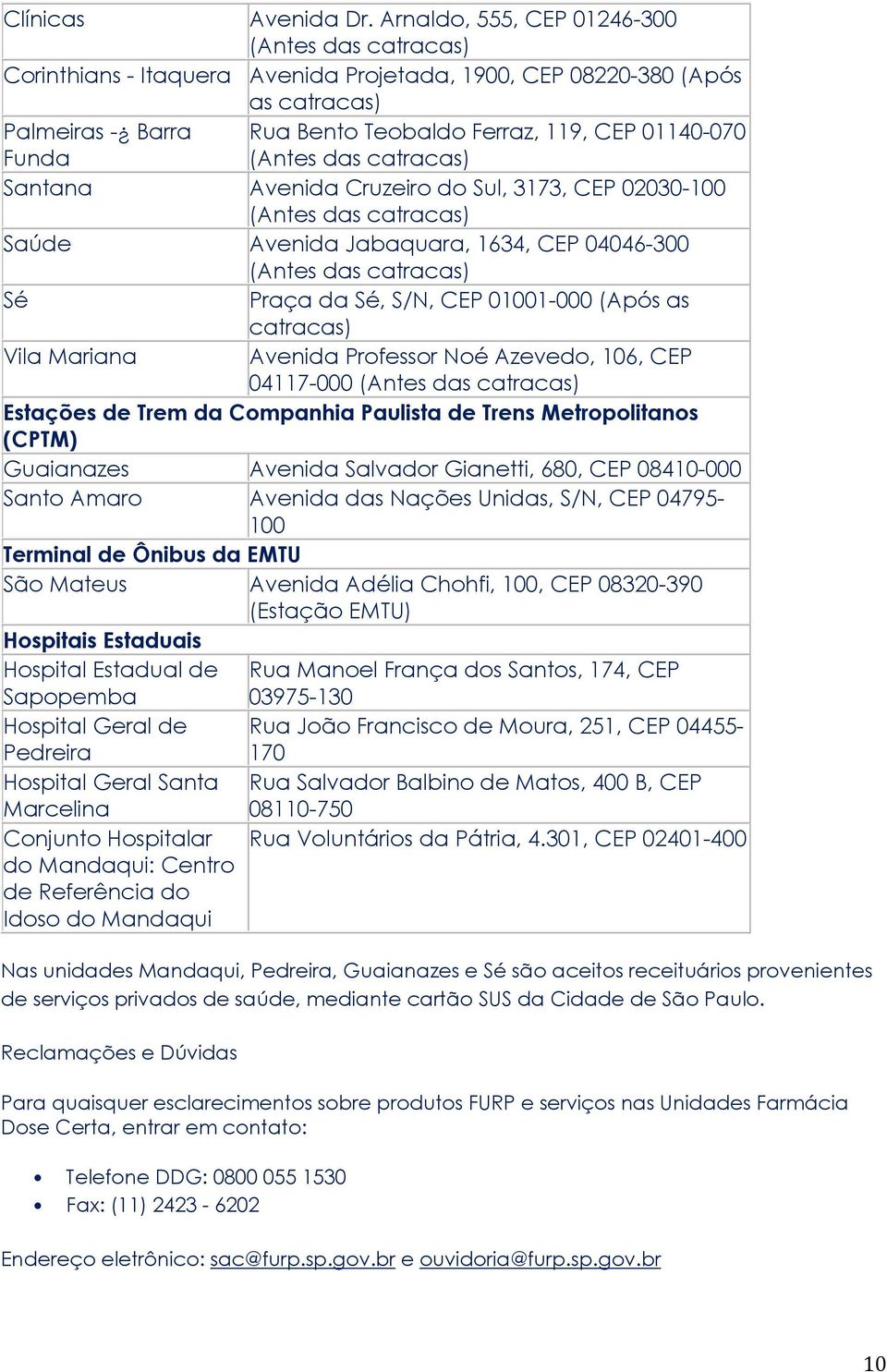 (Antes das catracas) Santana Avenida Cruzeiro do Sul, 3173, CEP 02030-100 (Antes das catracas) Saúde Avenida Jabaquara, 1634, CEP 04046-300 (Antes das catracas) Sé Praça da Sé, S/N, CEP 01001-000