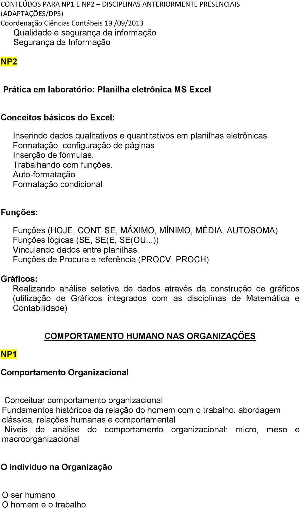 Auto-formatação Formatação condicional Funções: Funções (HOJE, CONT-SE, MÁXIMO, MÍNIMO, MÉDIA, AUTOSOMA) Funções lógicas (SE, SE(E, SE(OU...)) Vinculando dados entre planilhas.