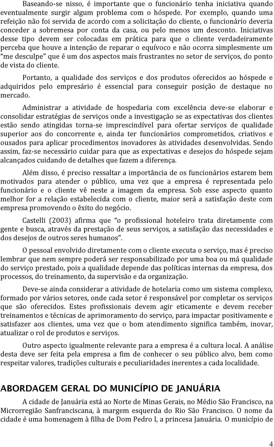 Iniciativas desse tipo devem ser colocadas em prática para que o cliente verdadeiramente perceba que houve a intenção de reparar o equívoco e não ocorra simplesmente um me desculpe que é um dos