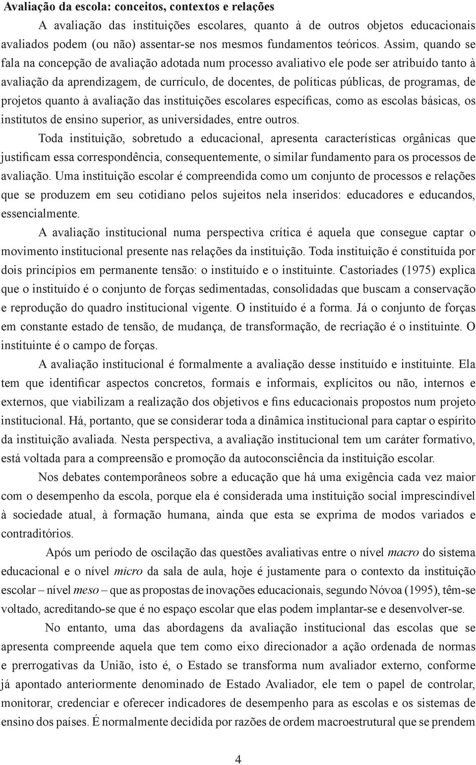 Assim, quando se fala na concepção de avaliação adotada num processo avaliativo ele pode ser atribuído tanto à avaliação da aprendizagem, de currículo, de docentes, de políticas públicas, de