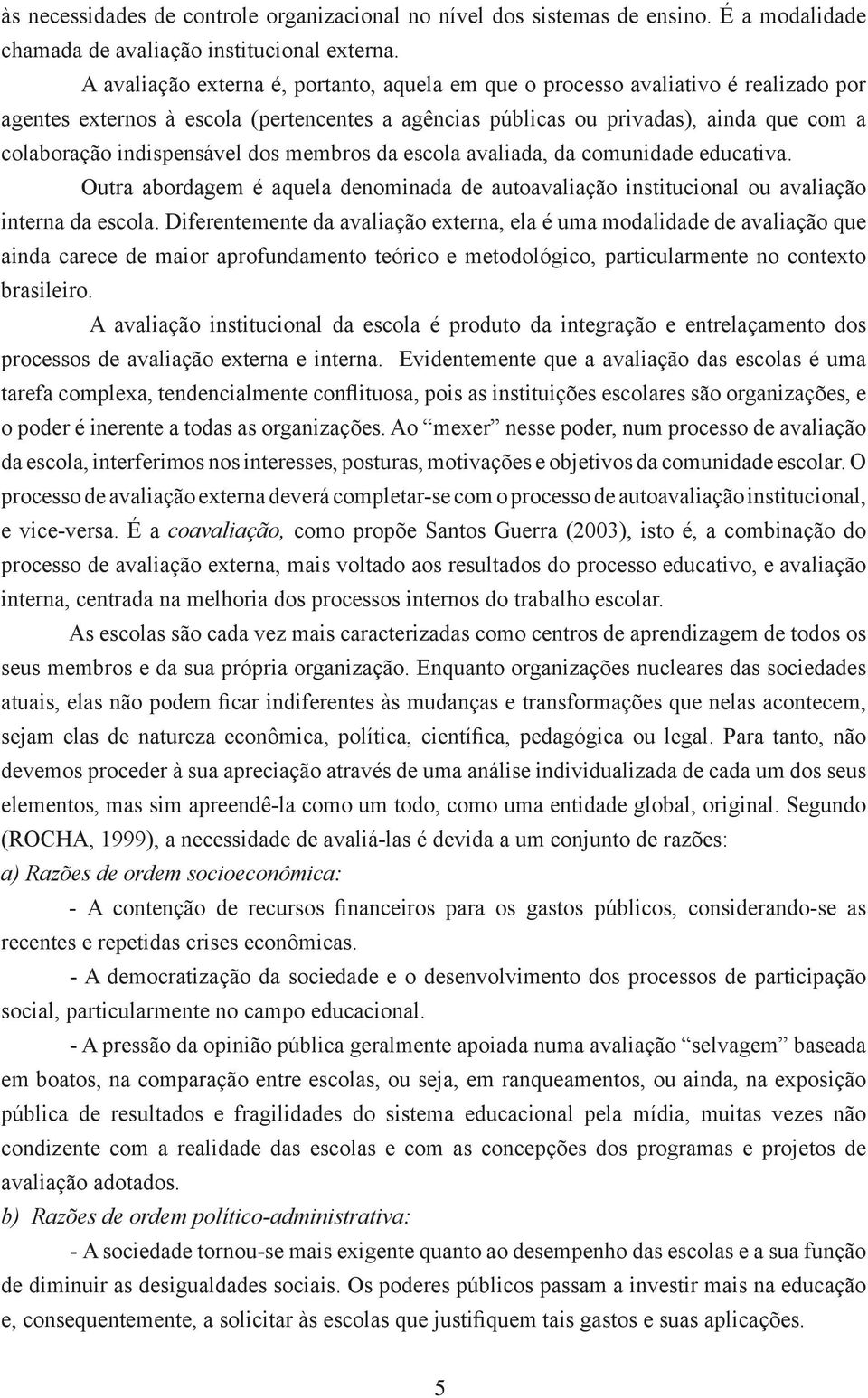 indispensável dos membros da escola avaliada, da comunidade educativa. Outra abordagem é aquela denominada de autoavaliação institucional ou avaliação interna da escola.