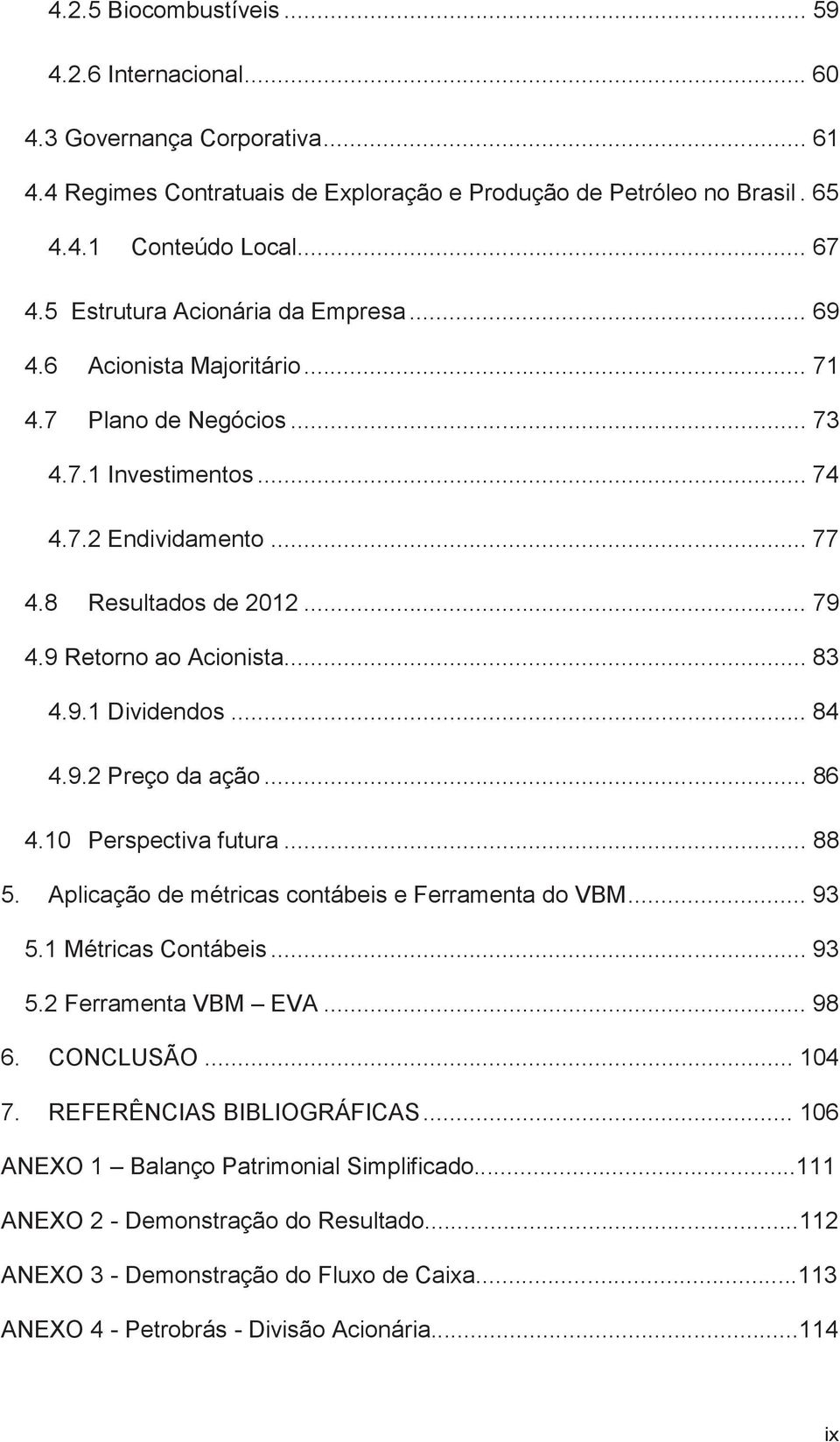 9 Retorno ao Acionista... 83 4.9.1 Dividendos... 84 4.9.2 Preço da ação... 86 4.10 Perspectiva futura... 88 5. Aplicação de métricas contábeis e Ferramenta do VBM... 93 5.1 Métricas Contábeis... 93 5.2 Ferramenta VBM EVA.